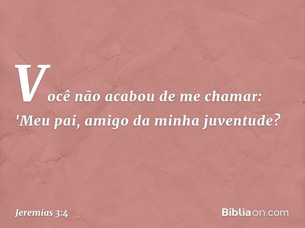 Você não acabou de me chamar:
'Meu pai, amigo da minha juventude? -- Jeremias 3:4