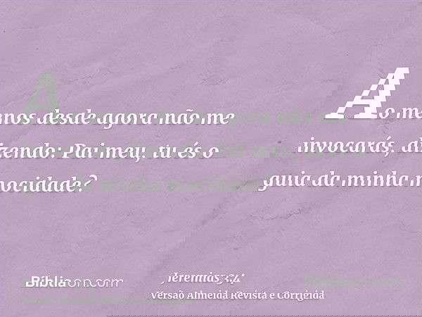 Ao menos desde agora não me invocarás, dizendo: Pai meu, tu és o guia da minha mocidade?