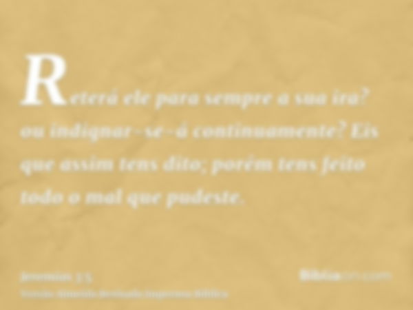 Reterá ele para sempre a sua ira? ou indignar-se-á continuamente? Eis que assim tens dito; porém tens feito todo o mal que pudeste.