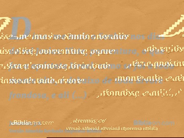 Disse-me mais o Senhor nos dias do rei Josias: Viste, porventura, o que fez a apóstata Israel, como se foi a todo monte alto, e debaixo de toda árvore frondosa,