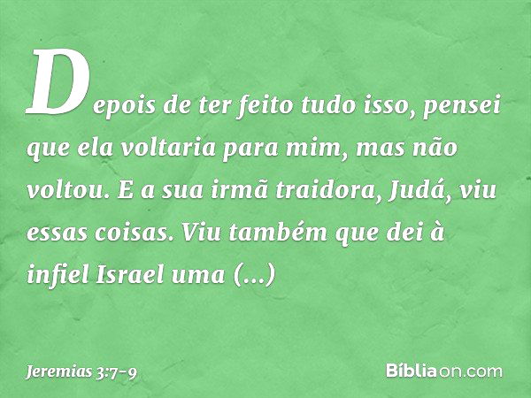 Depois de ter feito tudo isso, pensei que ela voltaria para mim, mas não vol­tou. E a sua irmã traidora, Judá, viu essas coi­sas. Viu também que dei à infiel Is