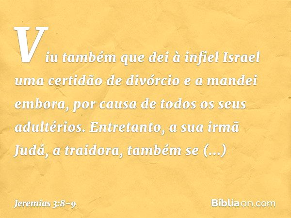 Viu também que dei à infiel Israel uma certidão de divórcio e a mandei embora, por causa de todos os seus adultérios. Entretanto, a sua irmã Judá, a traidora, t