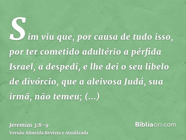 Sim viu que, por causa de tudo isso, por ter cometido adultério a pérfida Israel, a despedi, e lhe dei o seu libelo de divórcio, que a aleivosa Judá, sua irmã, 