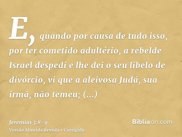 E, quando por causa de tudo isso, por ter cometido adultério, a rebelde Israel despedi e lhe dei o seu libelo de divórcio, vi que a aleivosa Judá, sua irmã, não