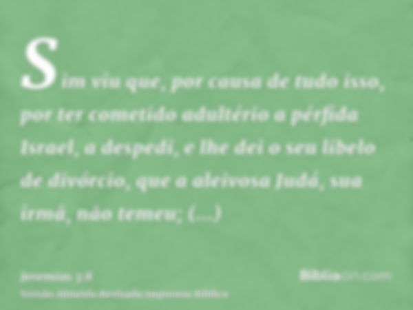 Sim viu que, por causa de tudo isso, por ter cometido adultério a pérfida Israel, a despedi, e lhe dei o seu libelo de divórcio, que a aleivosa Judá, sua irmã, 