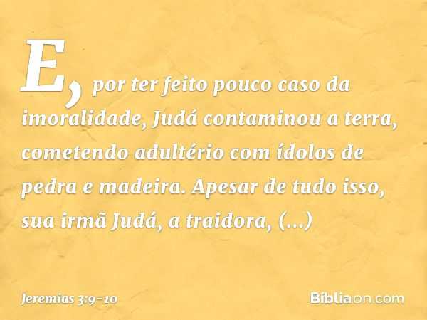 E, por ter feito pouco caso da imoralidade, Judá contaminou a terra, come­tendo adultério com ídolos de pedra e madeira. Apesar de tudo isso, sua irmã Judá, a t