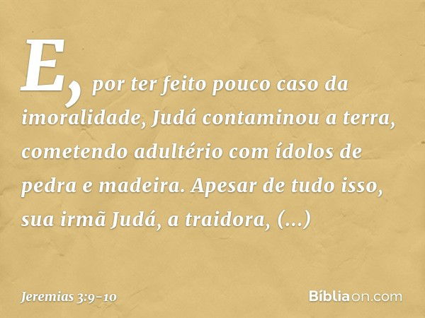 E, por ter feito pouco caso da imoralidade, Judá contaminou a terra, come­tendo adultério com ídolos de pedra e madeira. Apesar de tudo isso, sua irmã Judá, a t