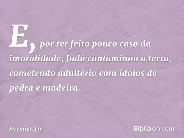 E, por ter feito pouco caso da imoralidade, Judá contaminou a terra, come­tendo adultério com ídolos de pedra e madeira. -- Jeremias 3:9