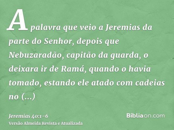 A palavra que veio a Jeremias da parte do Senhor, depois que Nebuzaradão, capitão da guarda, o deixara ir de Ramá, quando o havia tomado, estando ele atado com 