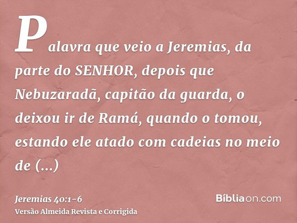 Palavra que veio a Jeremias, da parte do SENHOR, depois que Nebuzaradã, capitão da guarda, o deixou ir de Ramá, quando o tomou, estando ele atado com cadeias no