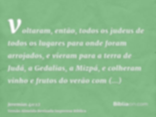 voltaram, então, todos os judeus de todos os lugares para onde foram arrojados, e vieram para a terra de Judá, a Gedalias, a Mizpá, e colheram vinho e frutos do