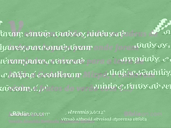 voltaram, então, todos os judeus de todos os lugares para onde foram arrojados, e vieram para a terra de Judá, a Gedalias, a Mizpá, e colheram vinho e frutos do