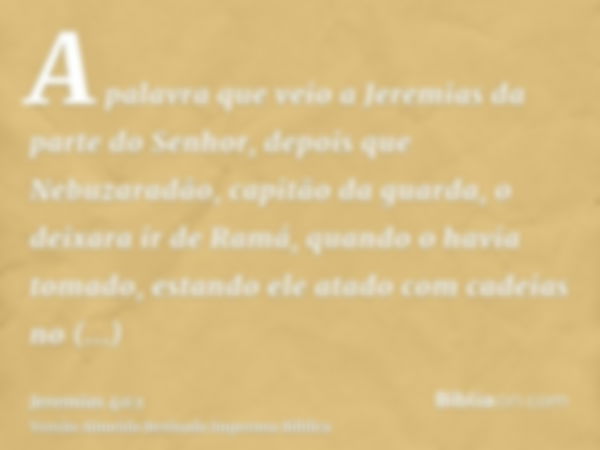 A palavra que veio a Jeremias da parte do Senhor, depois que Nebuzaradão, capitão da guarda, o deixara ir de Ramá, quando o havia tomado, estando ele atado com 