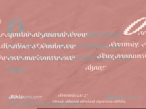 Ora o capitão da guarda levou Jeremias, e lhe disse: O Senhor teu Deus pronunciou este mal contra este lugar;