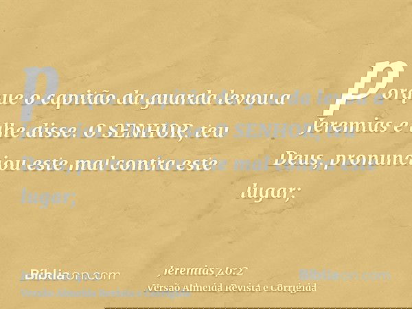 porque o capitão da guarda levou a Jeremias e lhe disse. O SENHOR, teu Deus, pronunciou este mal contra este lugar;
