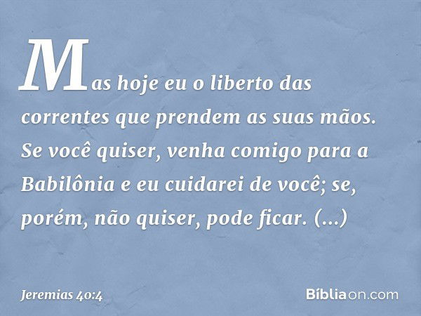 Mas hoje eu o liberto das correntes que prendem as suas mãos. Se você quiser, venha comigo para a Babilônia e eu cuidarei de você; se, porém, não quiser, pode f