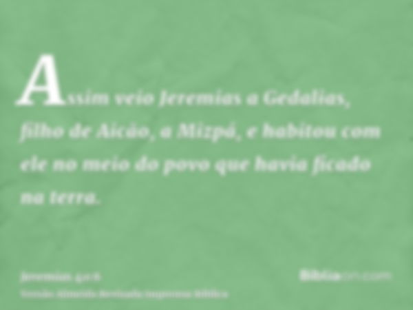 Assim veio Jeremias a Gedalias, filho de Aicão, a Mizpá, e habitou com ele no meio do povo que havia ficado na terra.