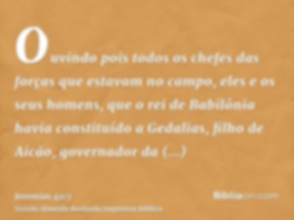 Ouvindo pois todos os chefes das forças que estavam no campo, eles e os seus homens, que o rei de Babilônia havia constituído a Gedalias, filho de Aicão, govern