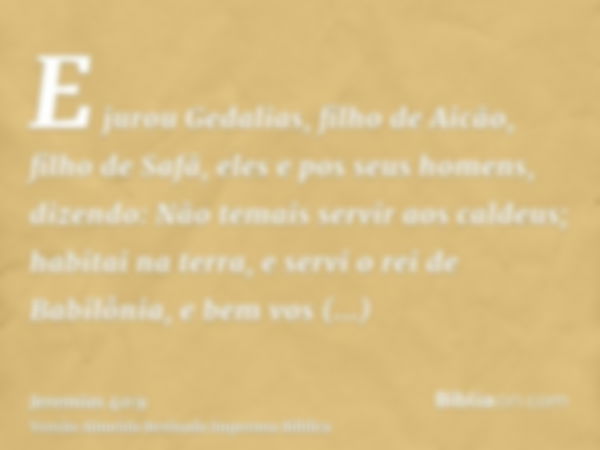 E jurou Gedalias, filho de Aicão, filho de Safã, eles e pos seus homens, dizendo: Não temais servir aos caldeus; habitai na terra, e servi o rei de Babilônia, e