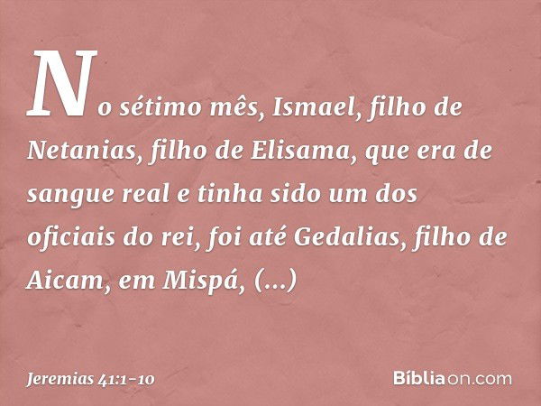 No sétimo mês, Ismael, filho de Netanias, filho de Elisama, que era de sangue real e tinha sido um dos oficiais do rei, foi até Gedalias, filho de Aicam, em Mis