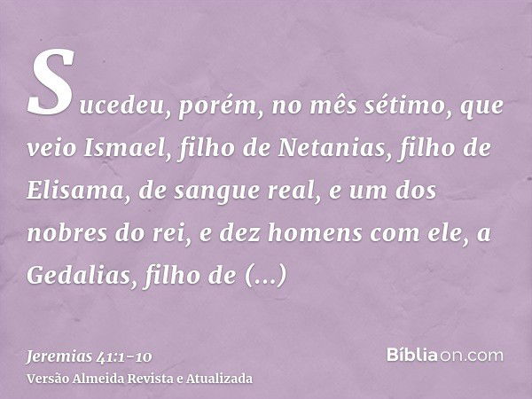 Sucedeu, porém, no mês sétimo, que veio Ismael, filho de Netanias, filho de Elisama, de sangue real, e um dos nobres do rei, e dez homens com ele, a Gedalias, f