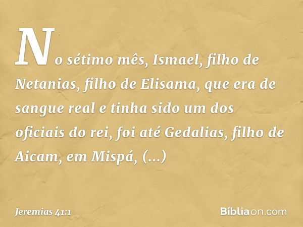 No sétimo mês, Ismael, filho de Netanias, filho de Elisama, que era de sangue real e tinha sido um dos oficiais do rei, foi até Gedalias, filho de Aicam, em Mis