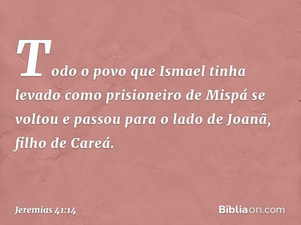 Todo o povo que Ismael tinha levado como prisioneiro de Mispá se voltou e passou para o lado de Joanã, filho de Careá. -- Jeremias 41:14