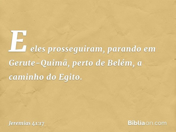 E eles prossegui­ram, parando em Gerute-Quimã, perto de Belém, a caminho do Egito. -- Jeremias 41:17