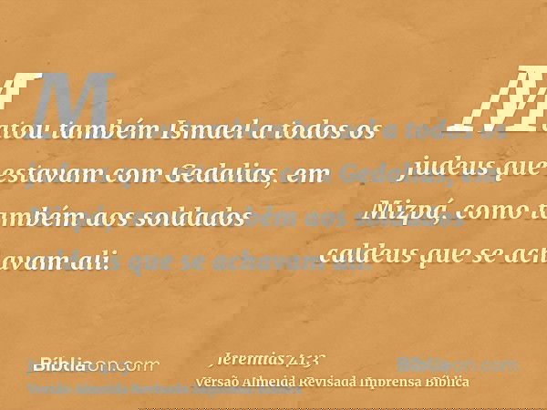 Matou também Ismael a todos os judeus que estavam com Gedalias, em Mizpá, como também aos soldados caldeus que se achavam ali.