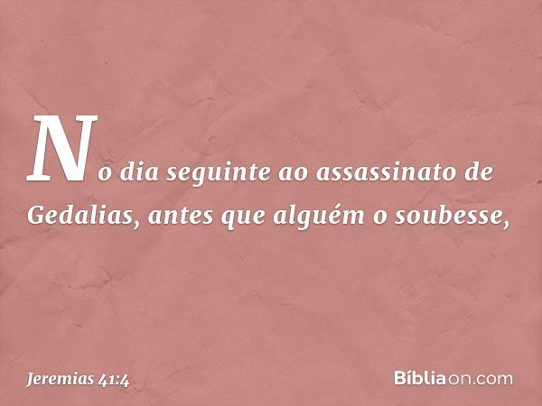 No dia seguinte ao assassinato de Geda­lias, antes que alguém o soubesse, -- Jeremias 41:4