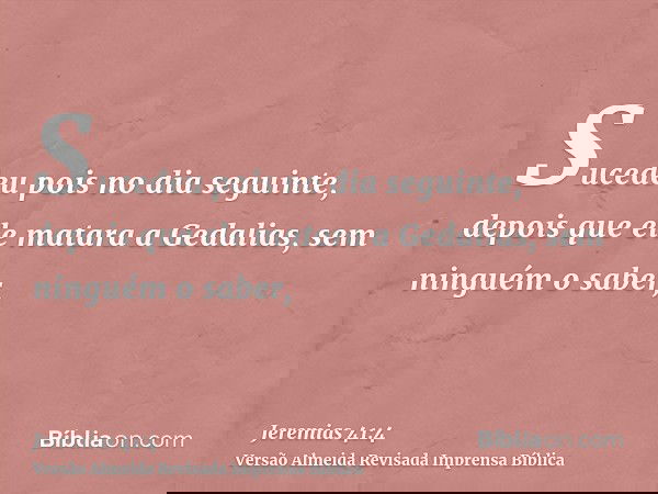 Sucedeu pois no dia seguinte, depois que ele matara a Gedalias, sem ninguém o saber,