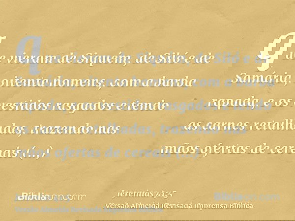 que vieram de Siquém, de Siló e de Samária, oitenta homens, com a barba rapada, e os vestidos rasgados e tendo as carnes retalhadas, trazendo nas mãos ofertas d