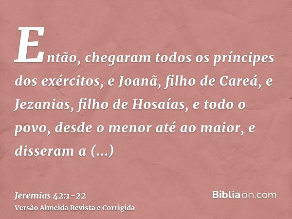 Então, chegaram todos os príncipes dos exércitos, e Joanã, filho de Careá, e Jezanias, filho de Hosaías, e todo o povo, desde o menor até ao maior,e disseram a 