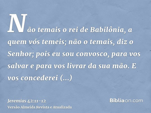 Não temais o rei de Babilônia, a quem vós temeis; não o temais, diz o Senhor; pois eu sou convosco, para vos salvar e para vos livrar da sua mão.E vos concedere