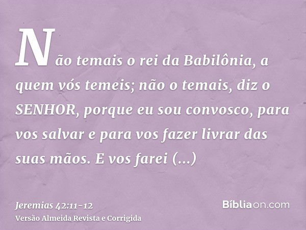 Não temais o rei da Babilônia, a quem vós temeis; não o temais, diz o SENHOR, porque eu sou convosco, para vos salvar e para vos fazer livrar das suas mãos.E vo