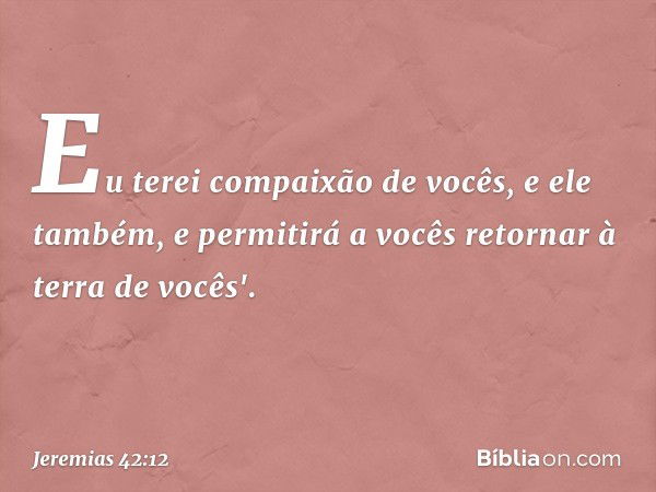 Eu terei compaixão de vocês, e ele também, e permi­tirá a vocês retornar à terra de vocês'. -- Jeremias 42:12