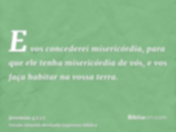 E vos concederei misericórdia, para que ele tenha misericórdia de vós, e vos faça habitar na vossa terra.