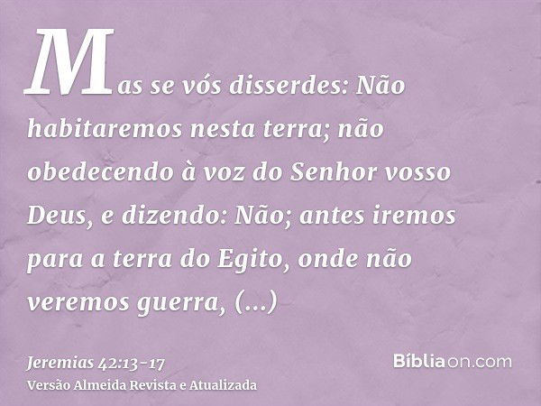 Mas se vós disserdes: Não habitaremos nesta terra; não obedecendo à voz do Senhor vosso Deus,e dizendo: Não; antes iremos para a terra do Egito, onde não veremo