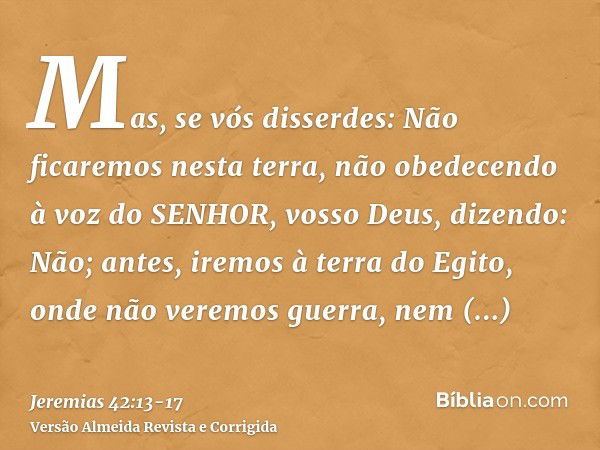 Mas, se vós disserdes: Não ficaremos nesta terra, não obedecendo à voz do SENHOR, vosso Deus,dizendo: Não; antes, iremos à terra do Egito, onde não veremos guer