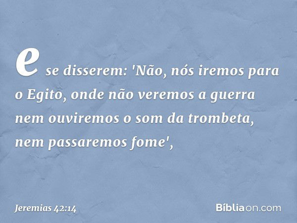 e se disserem: 'Não, nós iremos para o Egito, onde não vere­mos a guerra nem ouviremos o som da trombeta, nem passaremos fome', -- Jeremias 42:14