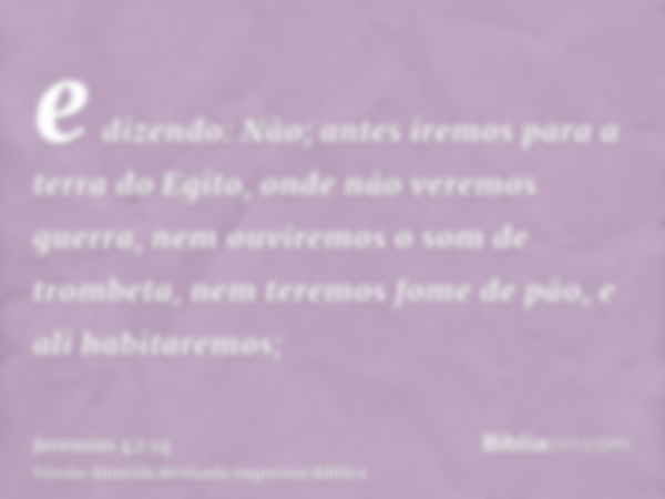 e dizendo: Não; antes iremos para a terra do Egito, onde não veremos guerra, nem ouviremos o som de trombeta, nem teremos fome de pão, e ali habitaremos;