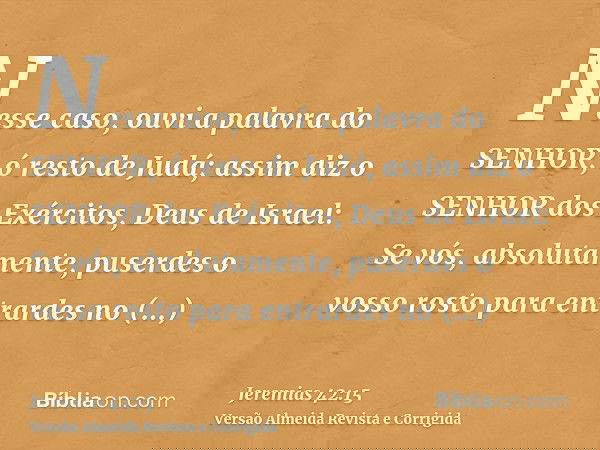 Nesse caso, ouvi a palavra do SENHOR, ó resto de Judá; assim diz o SENHOR dos Exércitos, Deus de Israel: Se vós, absolutamente, puserdes o vosso rosto para entr
