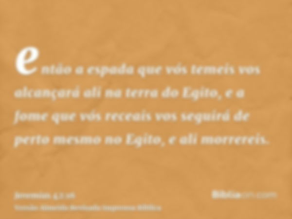 então a espada que vós temeis vos alcançará ali na terra do Egito, e a fome que vós receais vos seguirá de perto mesmo no Egito, e ali morrereis.