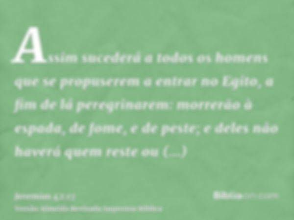 Assim sucederá a todos os homens que se propuserem a entrar no Egito, a fim de lá peregrinarem: morrerão à espada, de fome, e de peste; e deles não haverá quem 