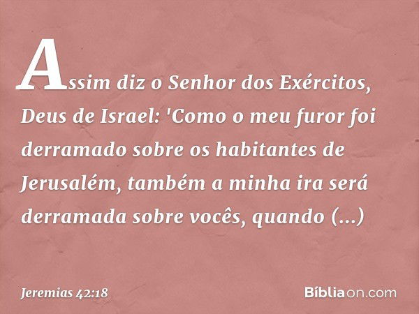 Assim diz o Senhor dos Exércitos, Deus de Israel: 'Como o meu furor foi derramado sobre os habitantes de Jerusalém, também a minha ira será derramada sobre você