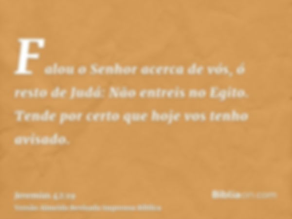 Falou o Senhor acerca de vós, ó resto de Judá: Não entreis no Egito. Tende por certo que hoje vos tenho avisado.