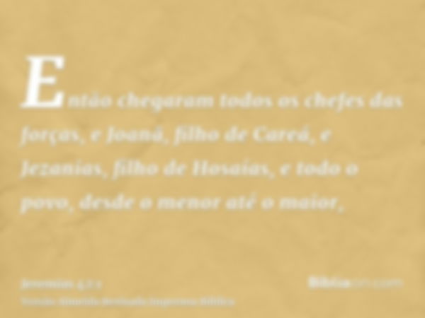 Então chegaram todos os chefes das forças, e Joanã, filho de Careá, e Jezanias, filho de Hosaías, e todo o povo, desde o menor até o maior,