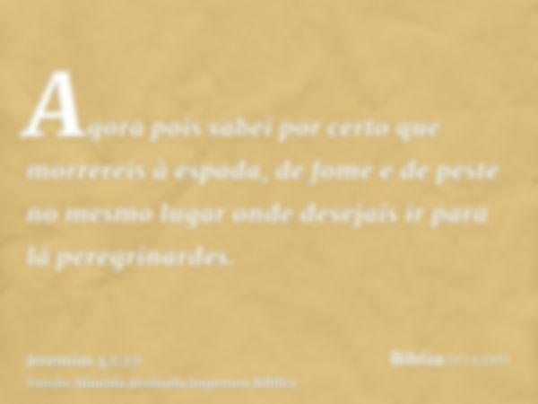 Agora pois sabei por certo que morrereis à espada, de fome e de peste no mesmo lugar onde desejais ir para lá peregrinardes.