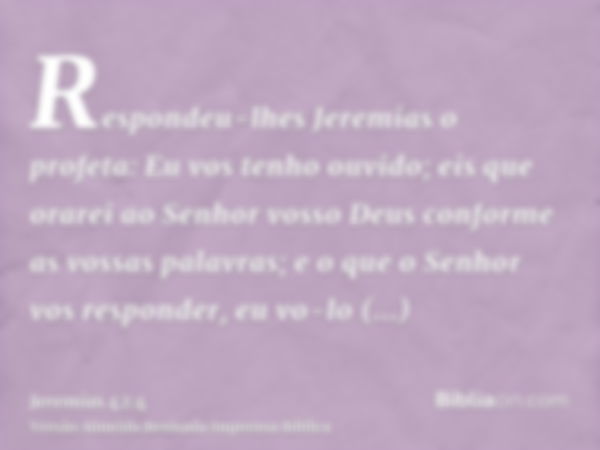 Respondeu-lhes Jeremias o profeta: Eu vos tenho ouvido; eis que orarei ao Senhor vosso Deus conforme as vossas palavras; e o que o Senhor vos responder, eu vo-l