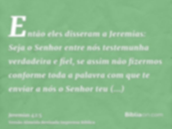 Então eles disseram a Jeremias: Seja o Senhor entre nós testemunha verdadeira e fiel, se assim não fizermos conforme toda a palavra com que te enviar a nós o Se